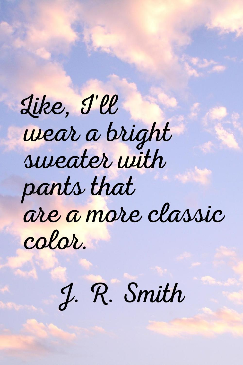 Like, I'll wear a bright sweater with pants that are a more classic color.