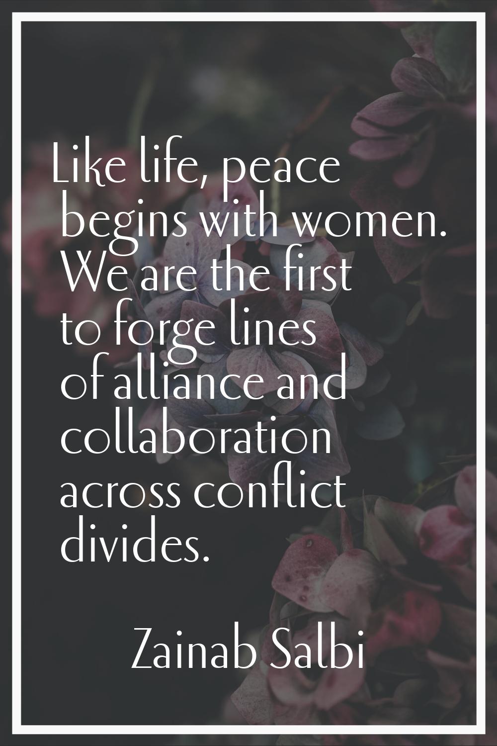 Like life, peace begins with women. We are the first to forge lines of alliance and collaboration a