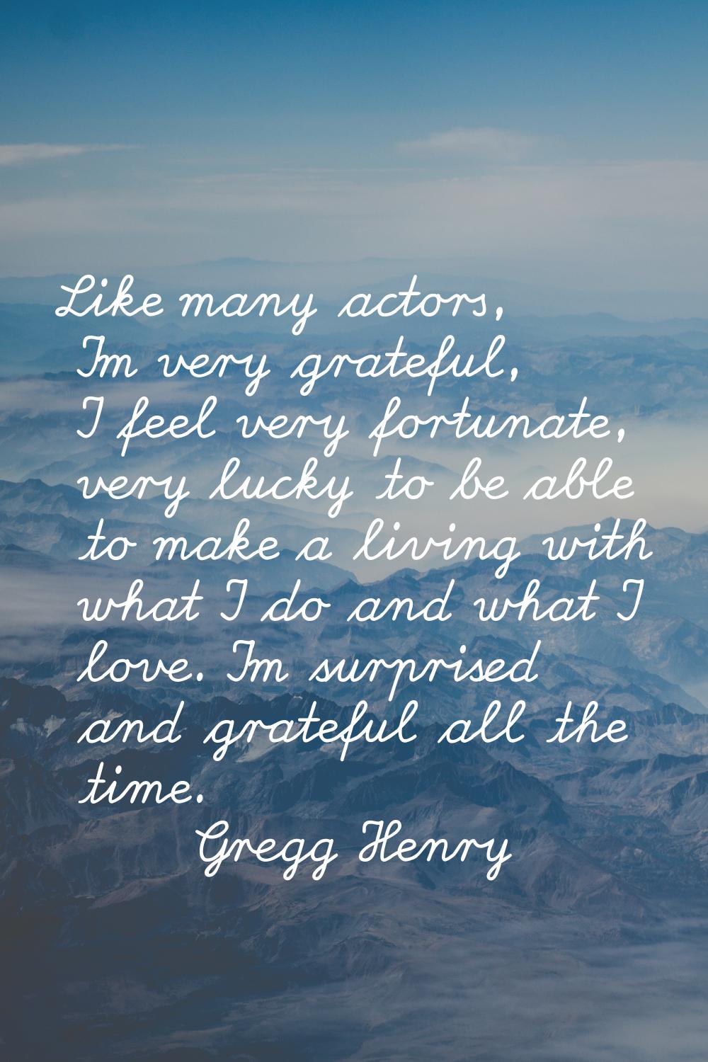 Like many actors, I'm very grateful, I feel very fortunate, very lucky to be able to make a living 