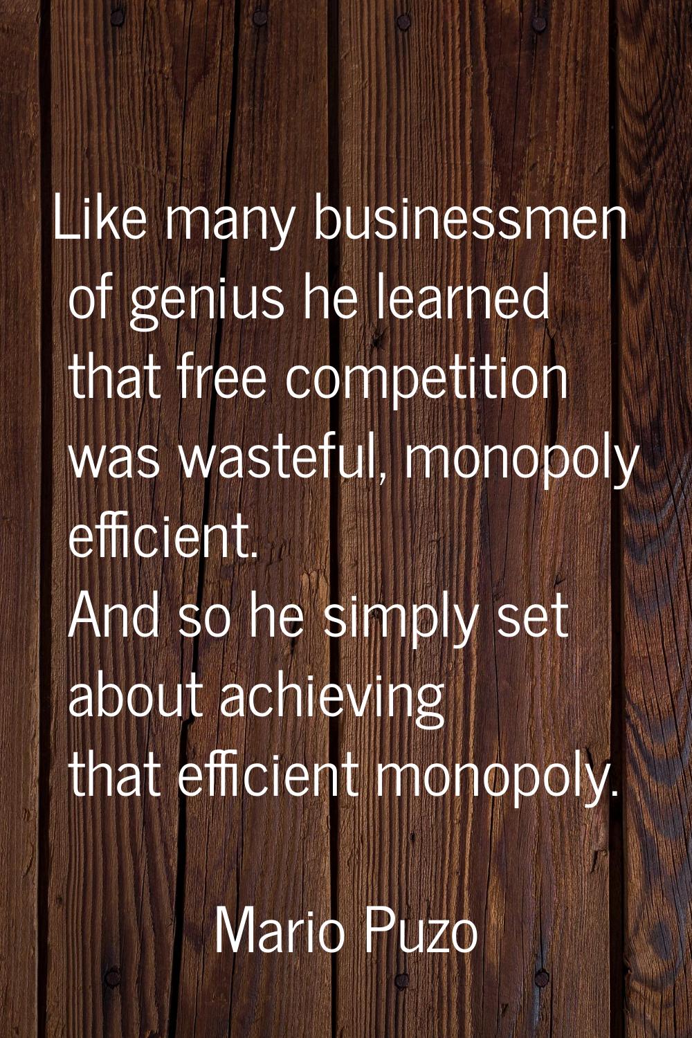 Like many businessmen of genius he learned that free competition was wasteful, monopoly efficient. 