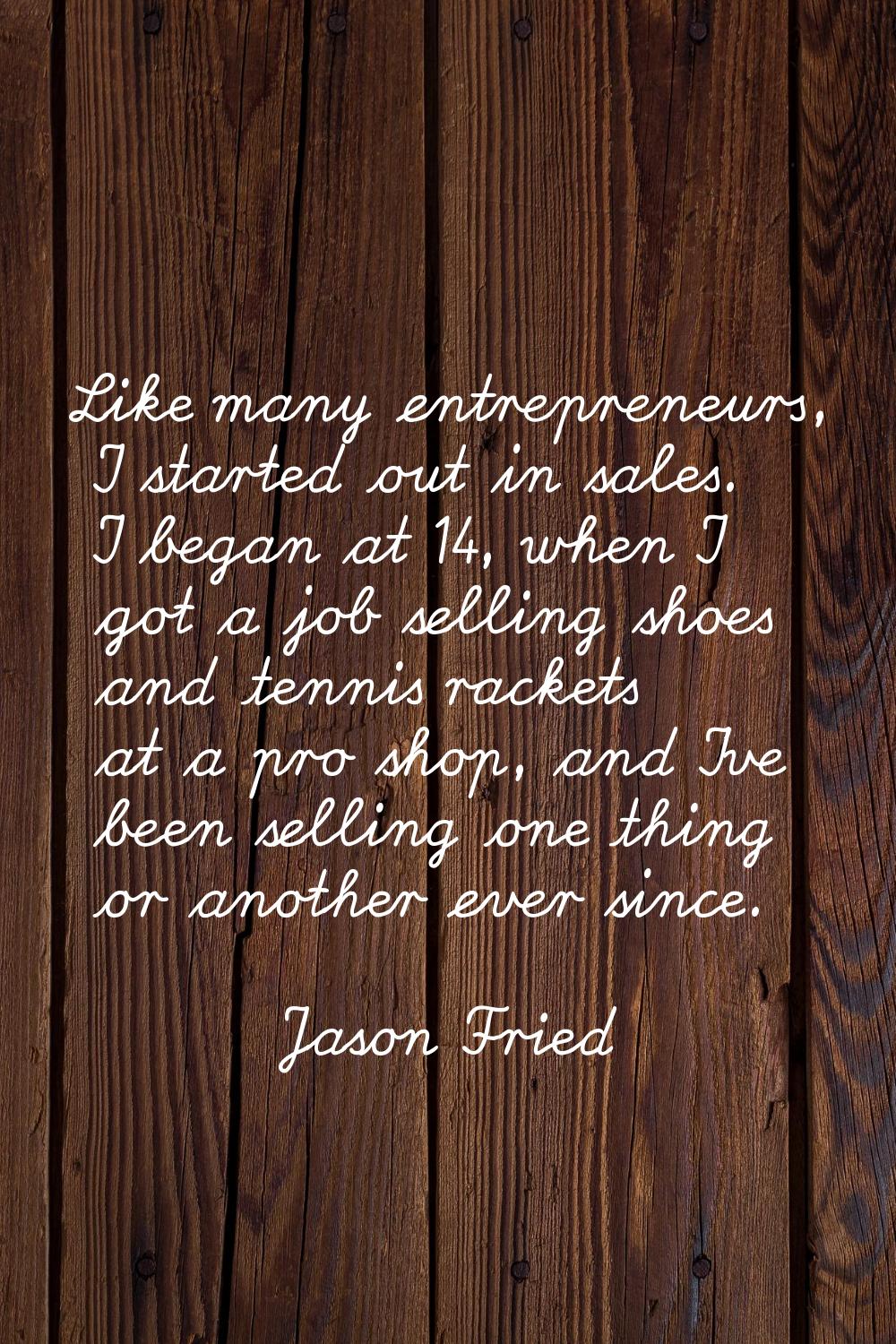 Like many entrepreneurs, I started out in sales. I began at 14, when I got a job selling shoes and 