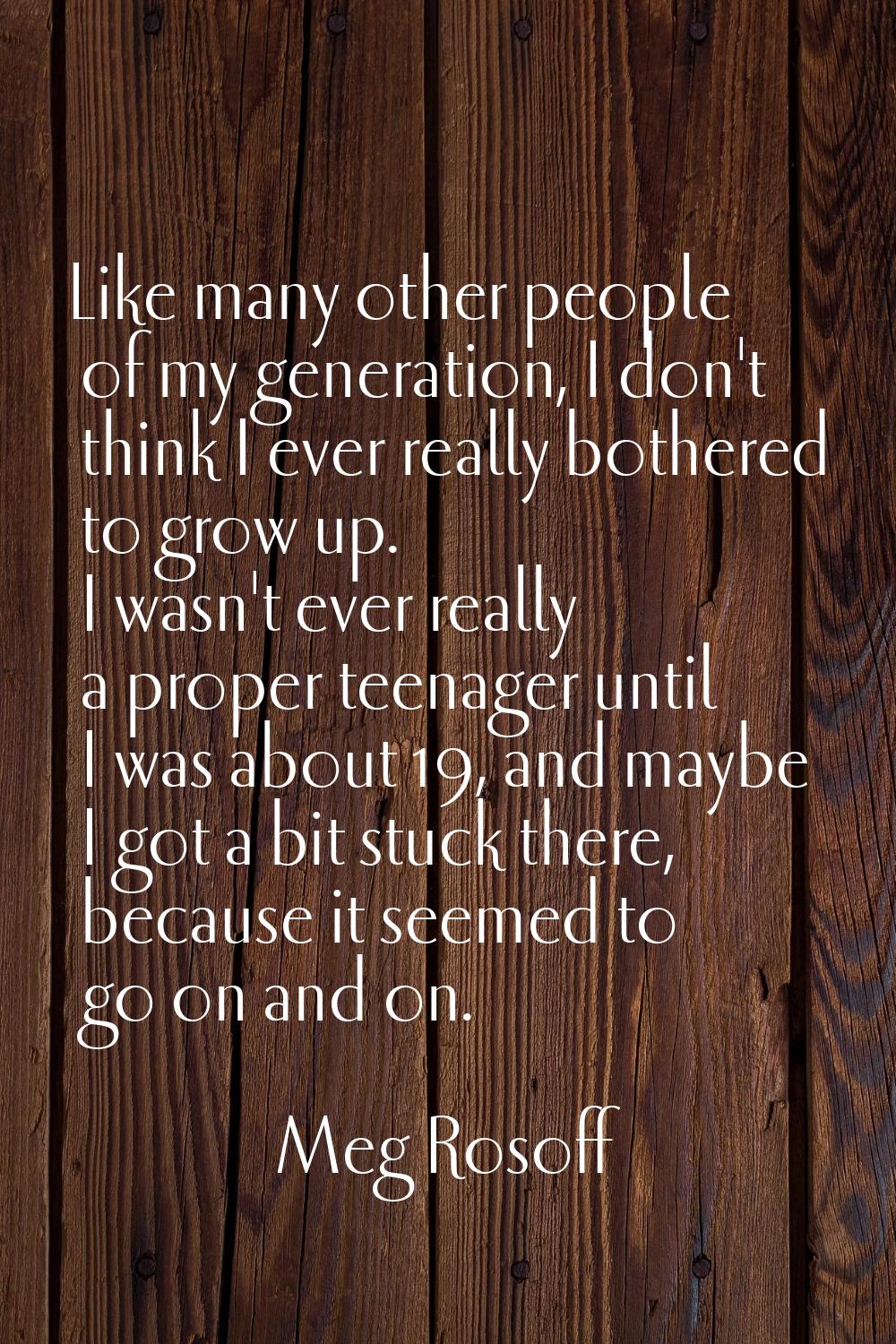 Like many other people of my generation, I don't think I ever really bothered to grow up. I wasn't 
