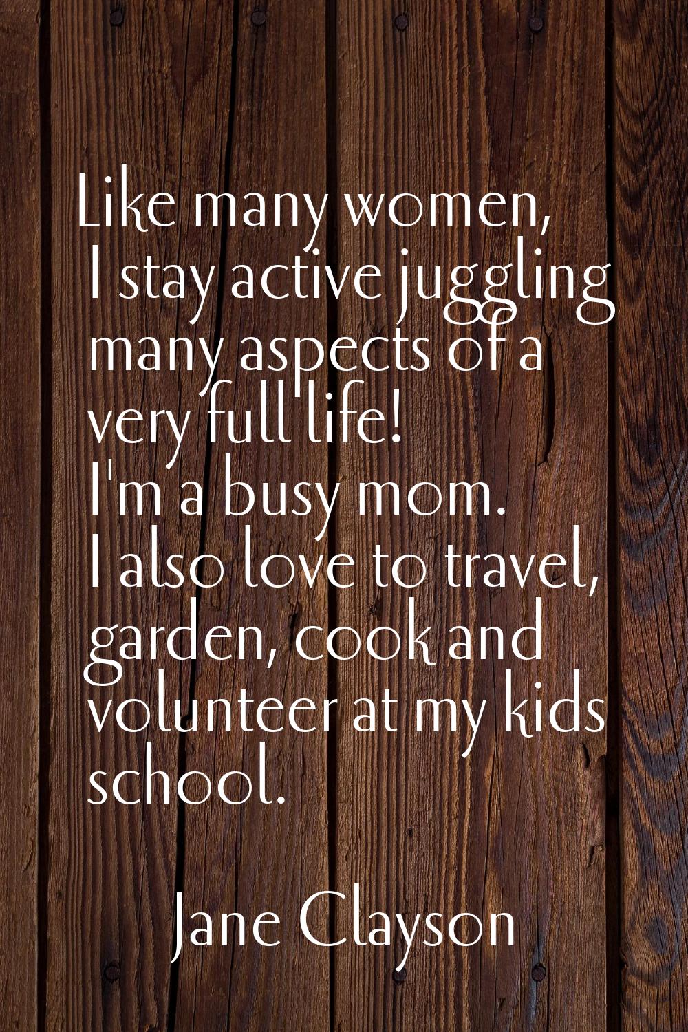 Like many women, I stay active juggling many aspects of a very full life! I'm a busy mom. I also lo