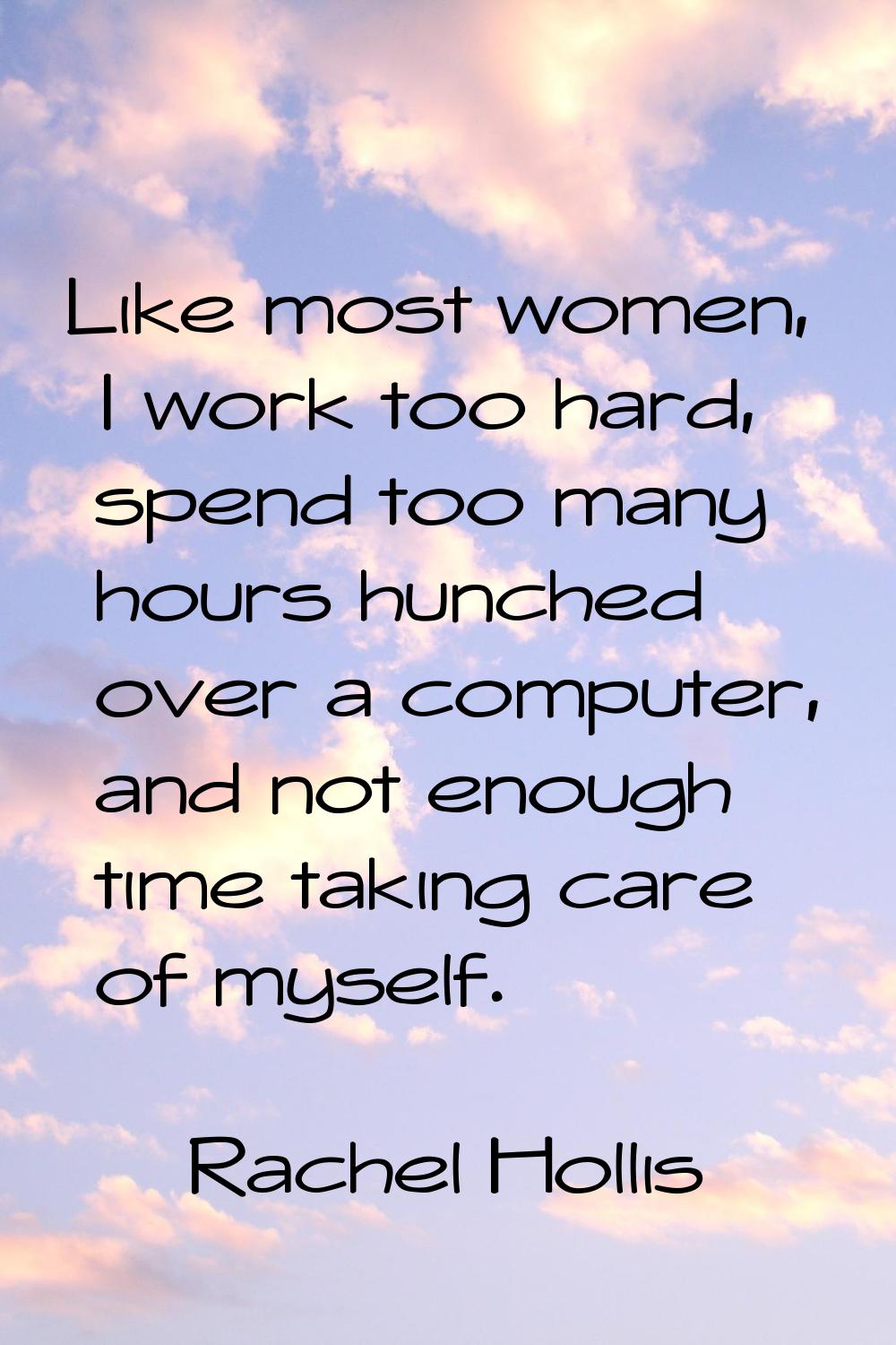 Like most women, I work too hard, spend too many hours hunched over a computer, and not enough time