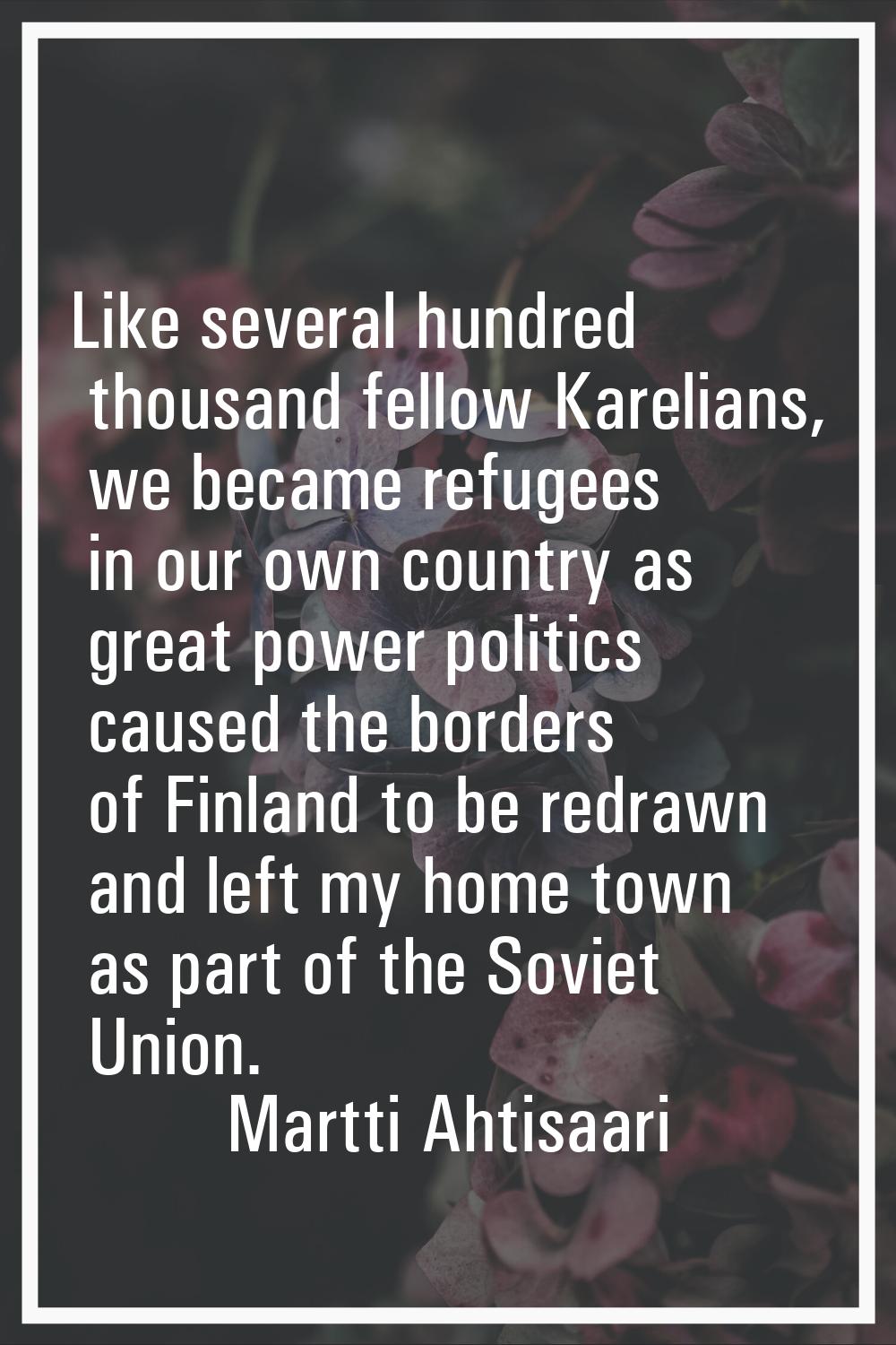 Like several hundred thousand fellow Karelians, we became refugees in our own country as great powe