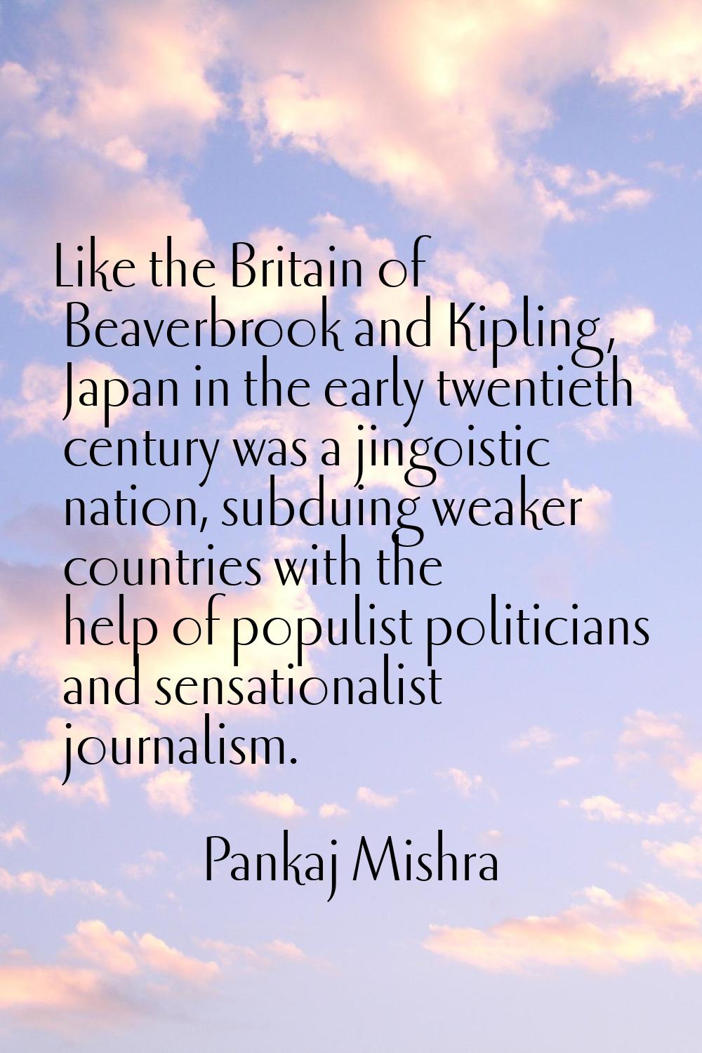 Like the Britain of Beaverbrook and Kipling, Japan in the early twentieth century was a jingoistic 
