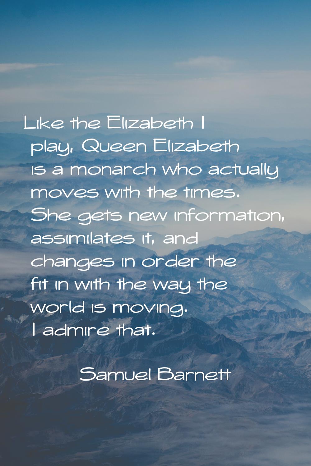 Like the Elizabeth I play, Queen Elizabeth is a monarch who actually moves with the times. She gets