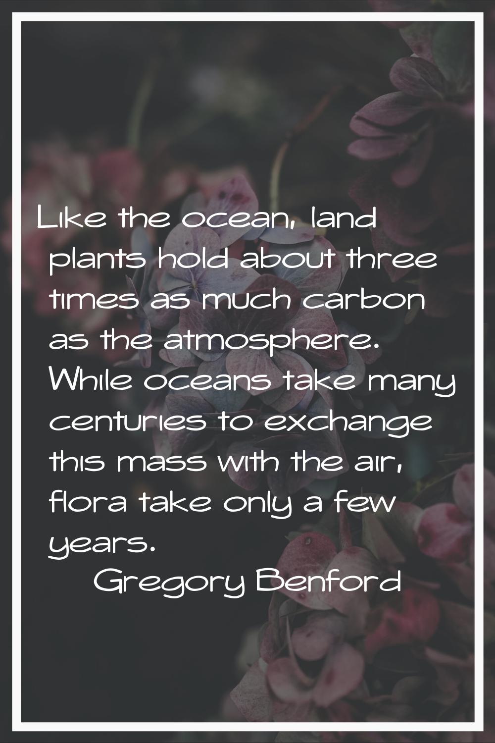 Like the ocean, land plants hold about three times as much carbon as the atmosphere. While oceans t