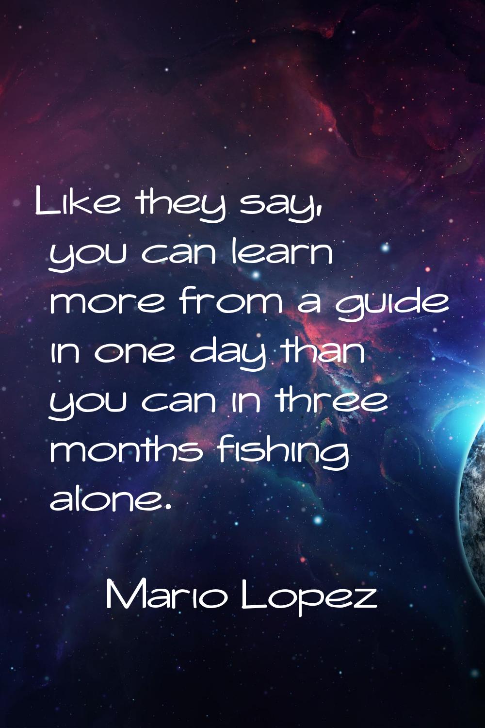 Like they say, you can learn more from a guide in one day than you can in three months fishing alon