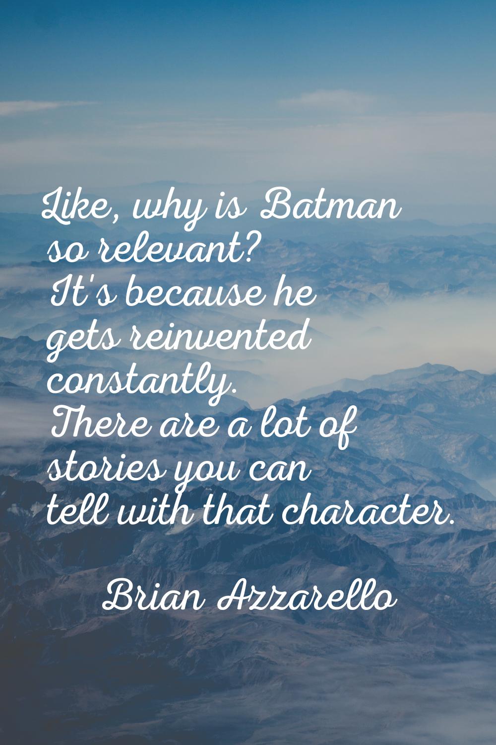 Like, why is Batman so relevant? It's because he gets reinvented constantly. There are a lot of sto