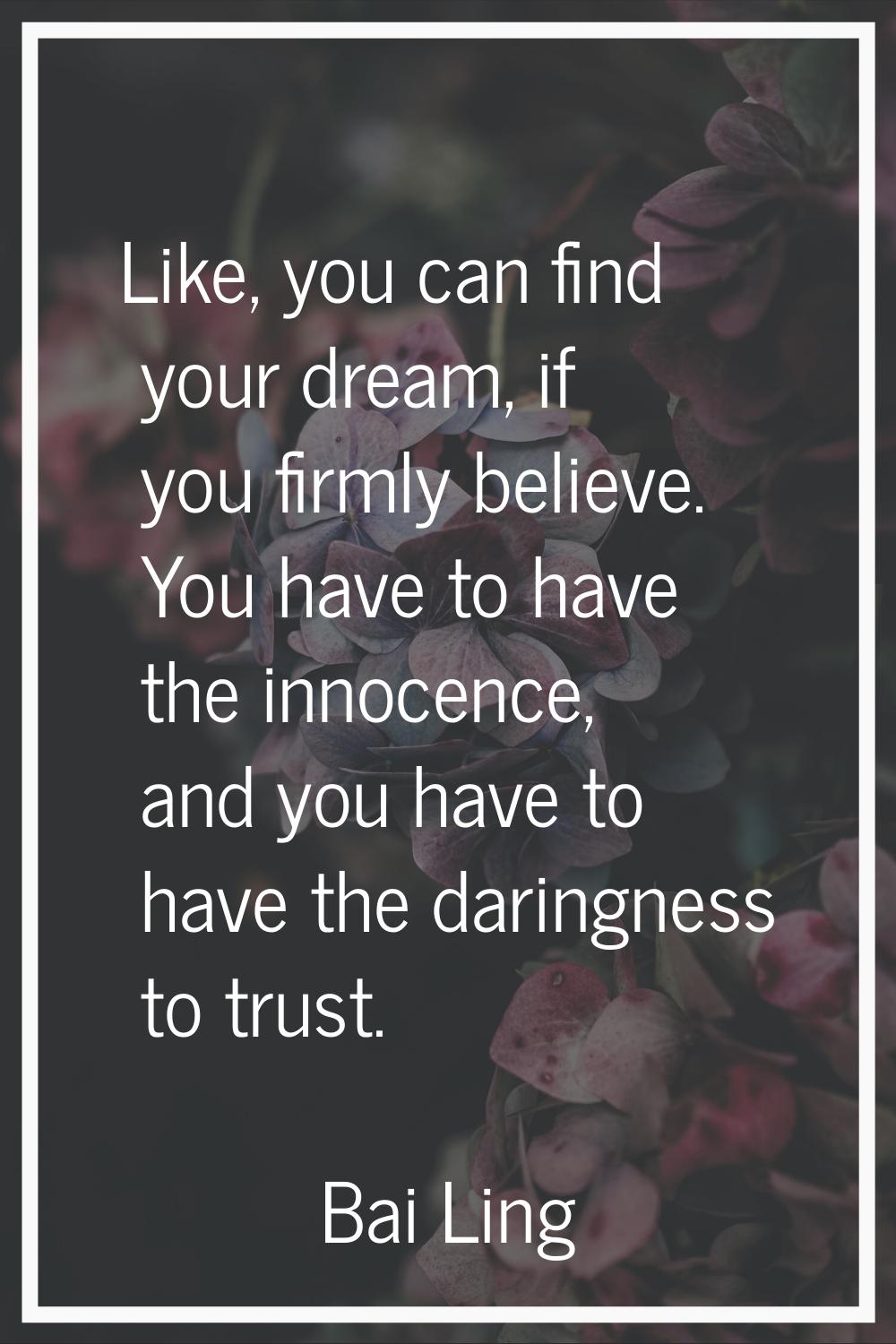 Like, you can find your dream, if you firmly believe. You have to have the innocence, and you have 