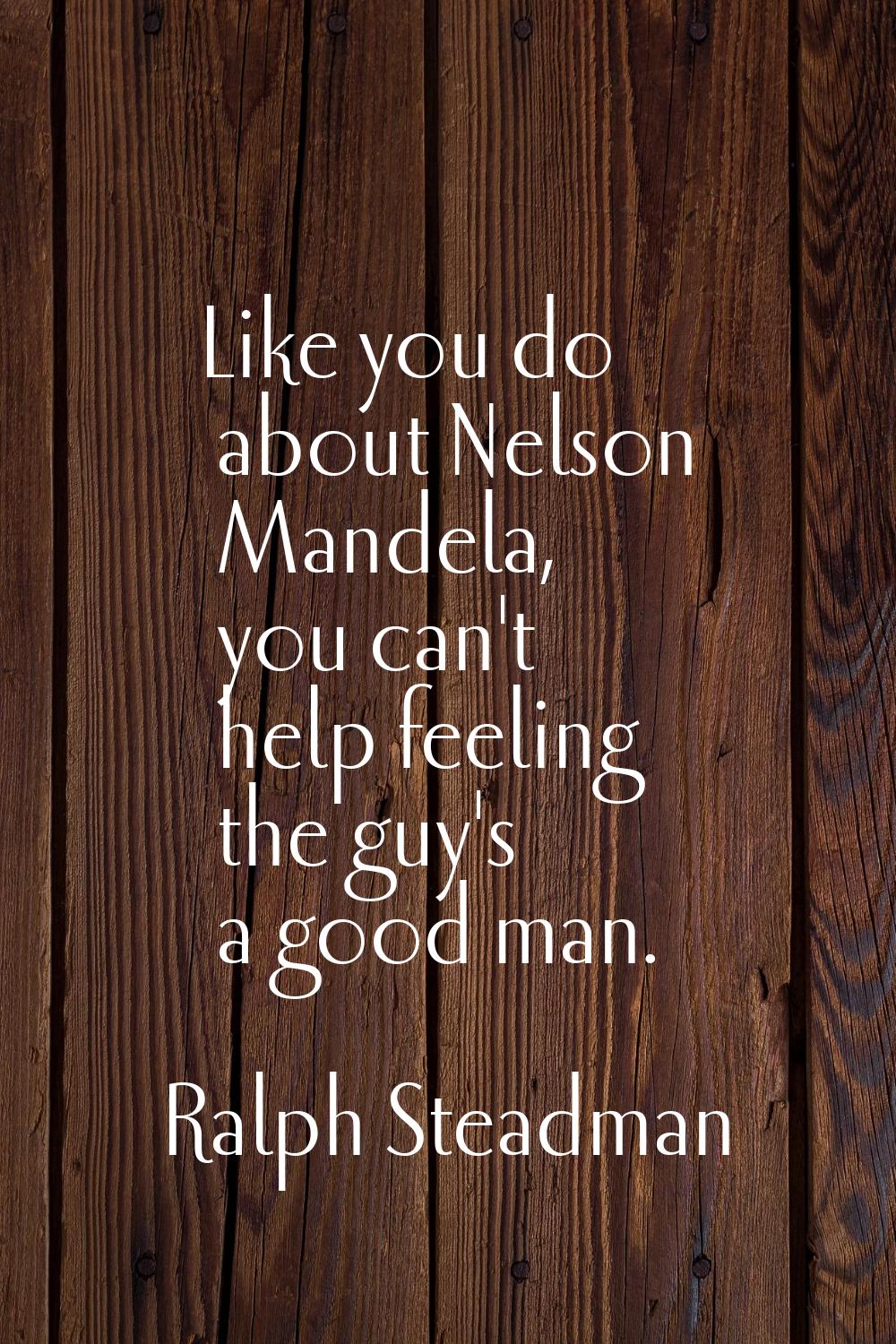 Like you do about Nelson Mandela, you can't help feeling the guy's a good man.