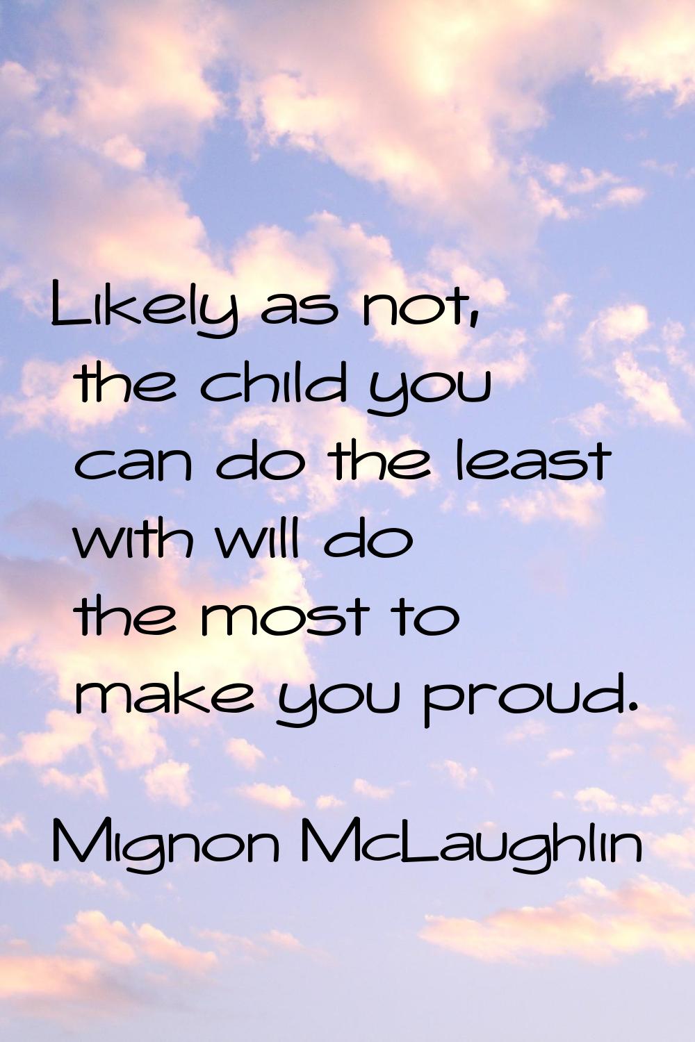 Likely as not, the child you can do the least with will do the most to make you proud.