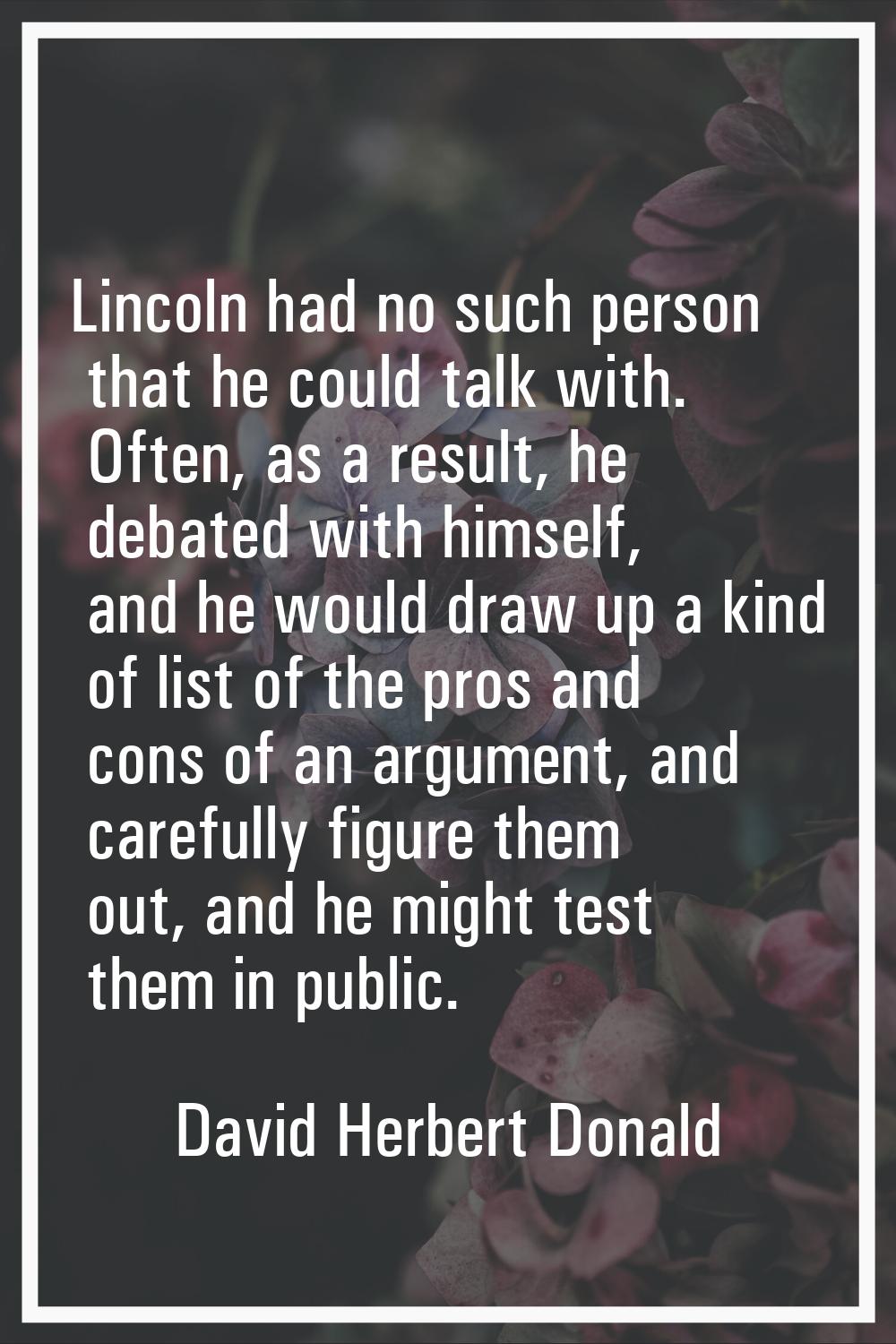 Lincoln had no such person that he could talk with. Often, as a result, he debated with himself, an