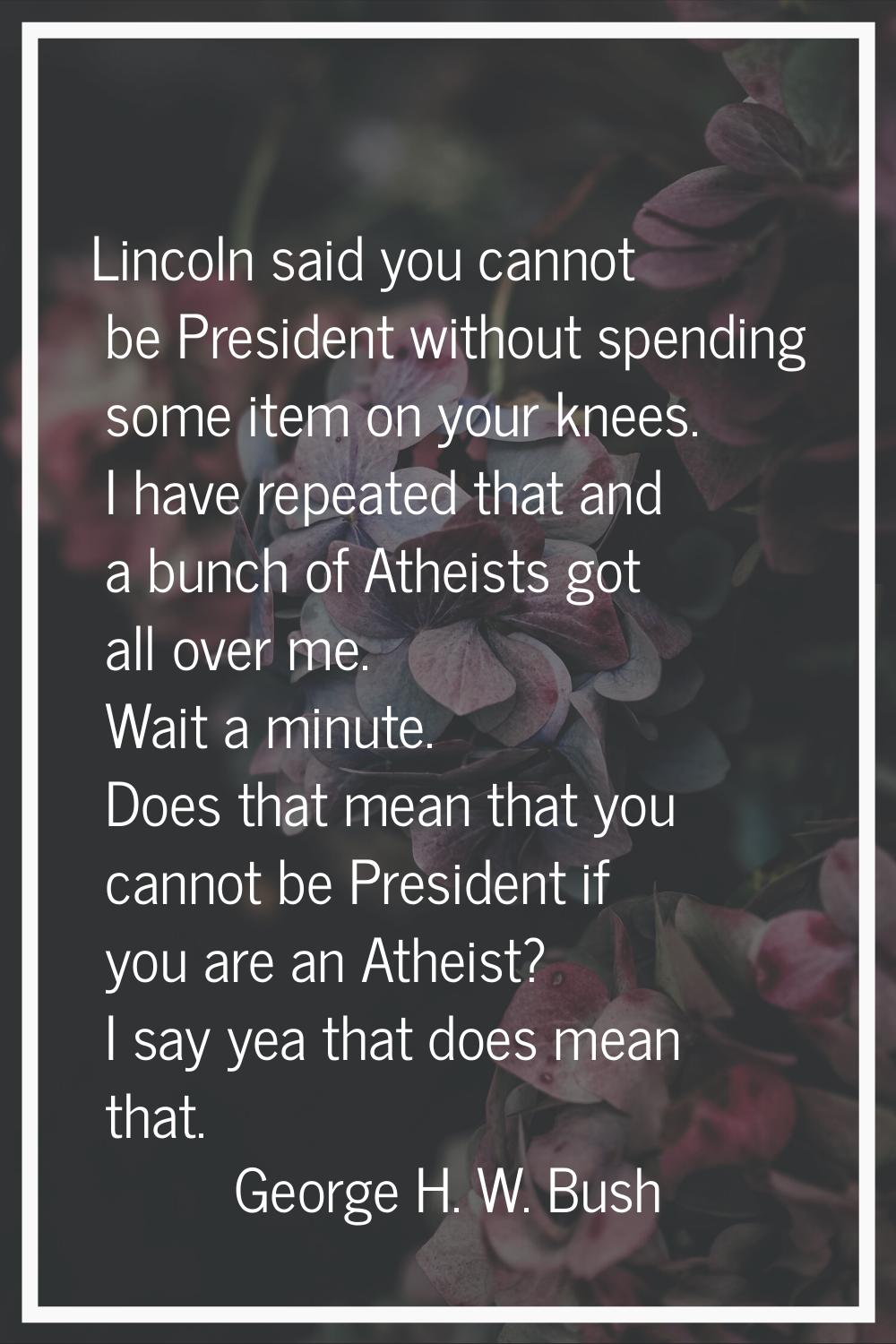 Lincoln said you cannot be President without spending some item on your knees. I have repeated that
