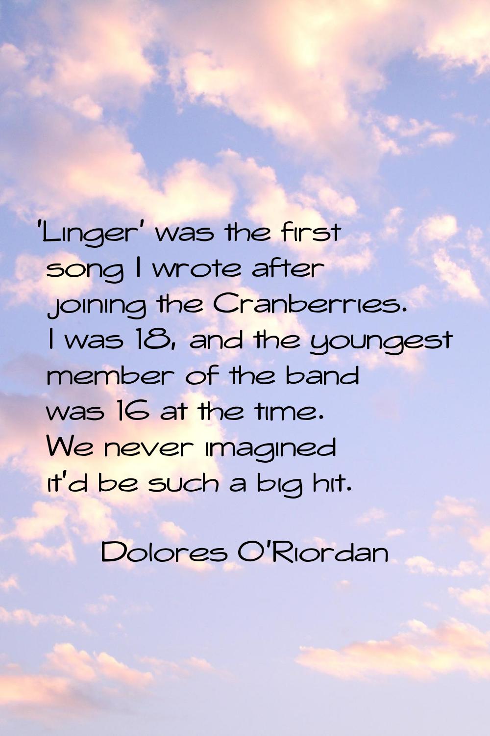 'Linger' was the first song I wrote after joining the Cranberries. I was 18, and the youngest membe