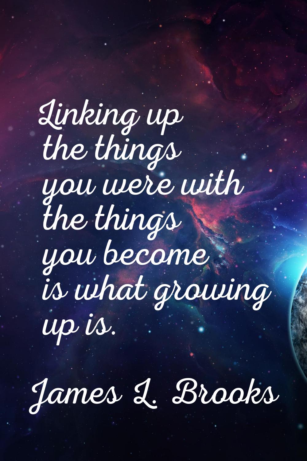 Linking up the things you were with the things you become is what growing up is.