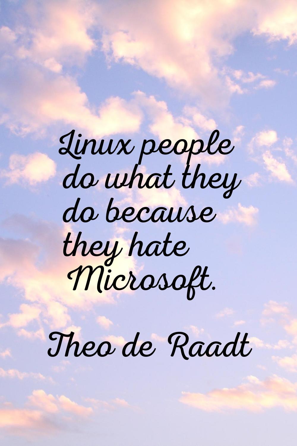 Linux people do what they do because they hate Microsoft.