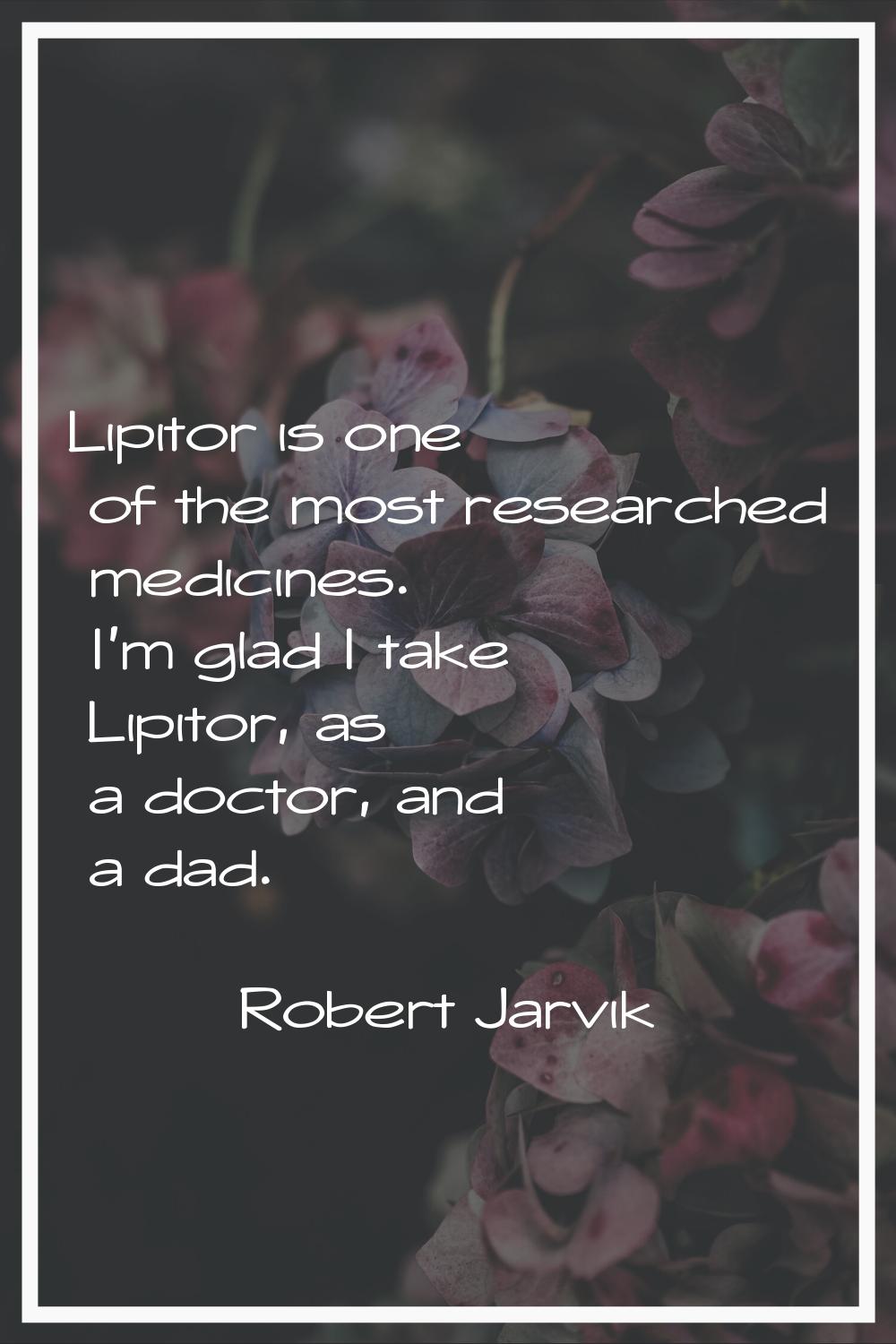 Lipitor is one of the most researched medicines. I'm glad I take Lipitor, as a doctor, and a dad.