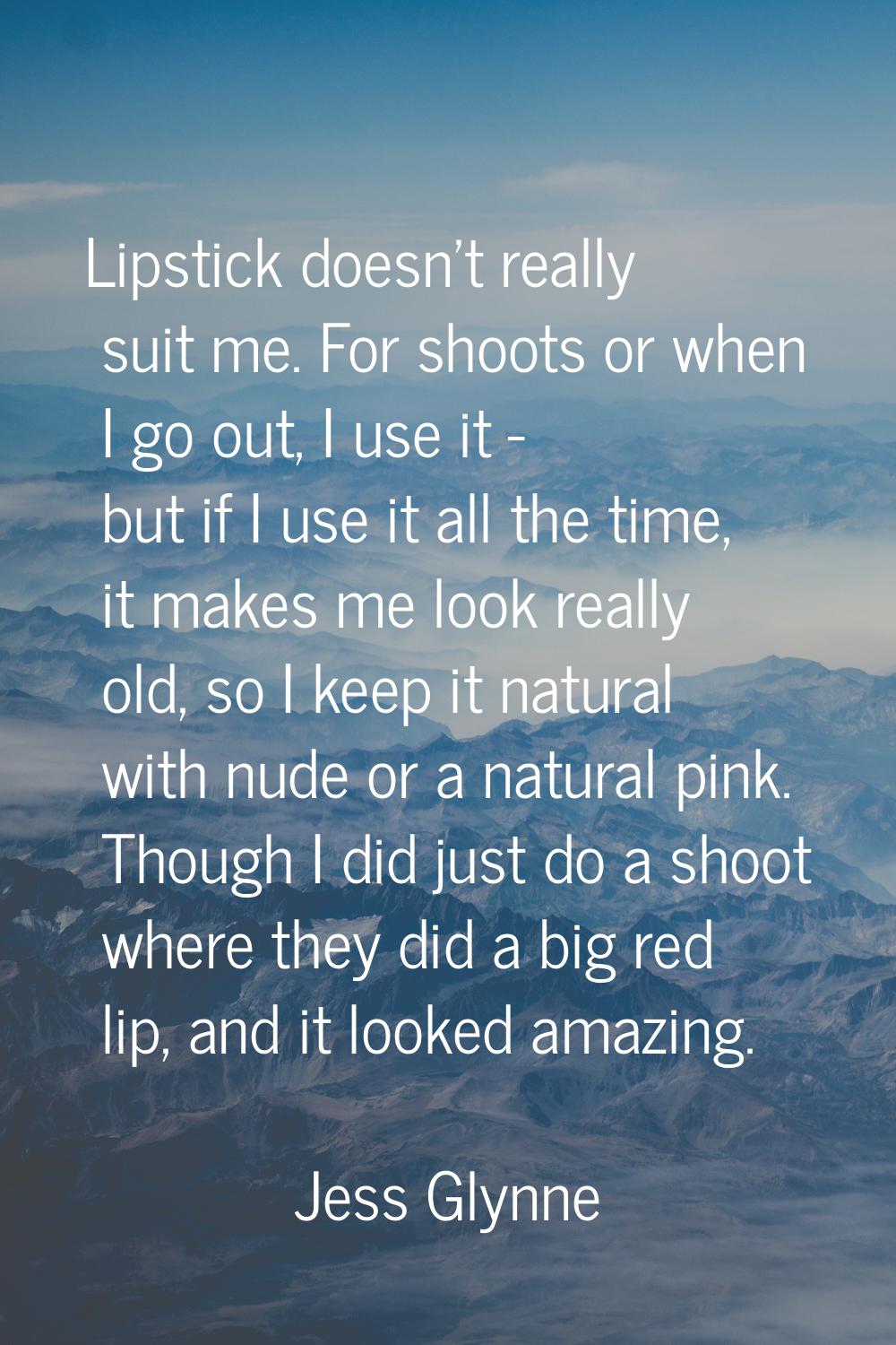 Lipstick doesn't really suit me. For shoots or when I go out, I use it - but if I use it all the ti