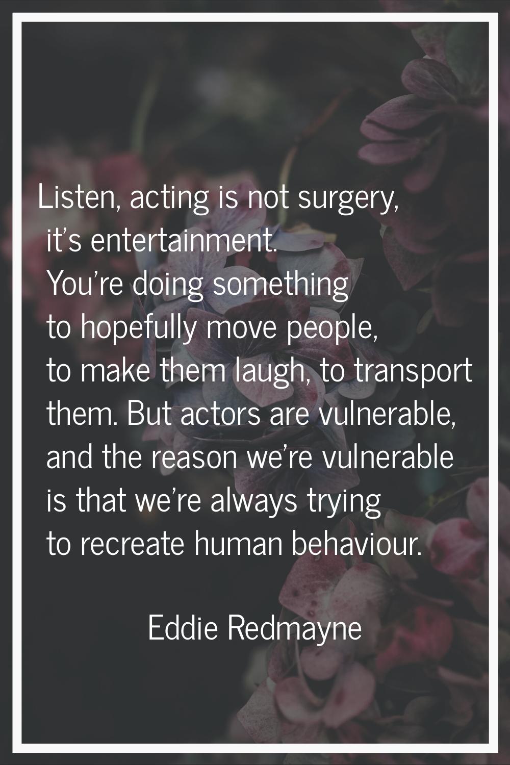 Listen, acting is not surgery, it's entertainment. You're doing something to hopefully move people,