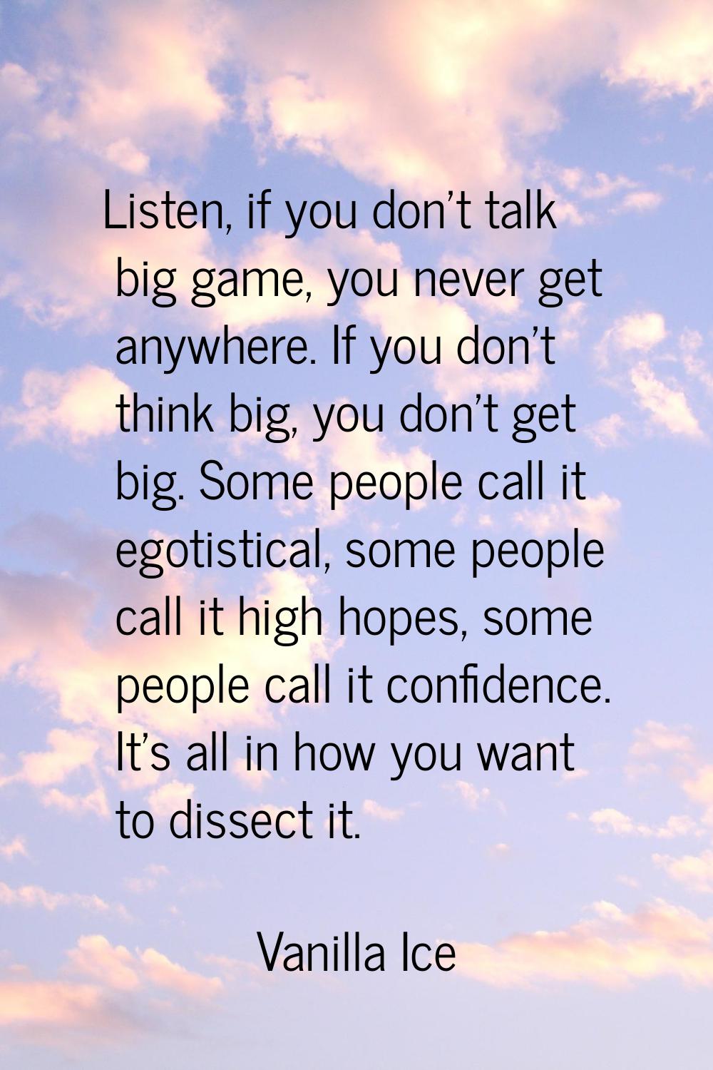 Listen, if you don't talk big game, you never get anywhere. If you don't think big, you don't get b