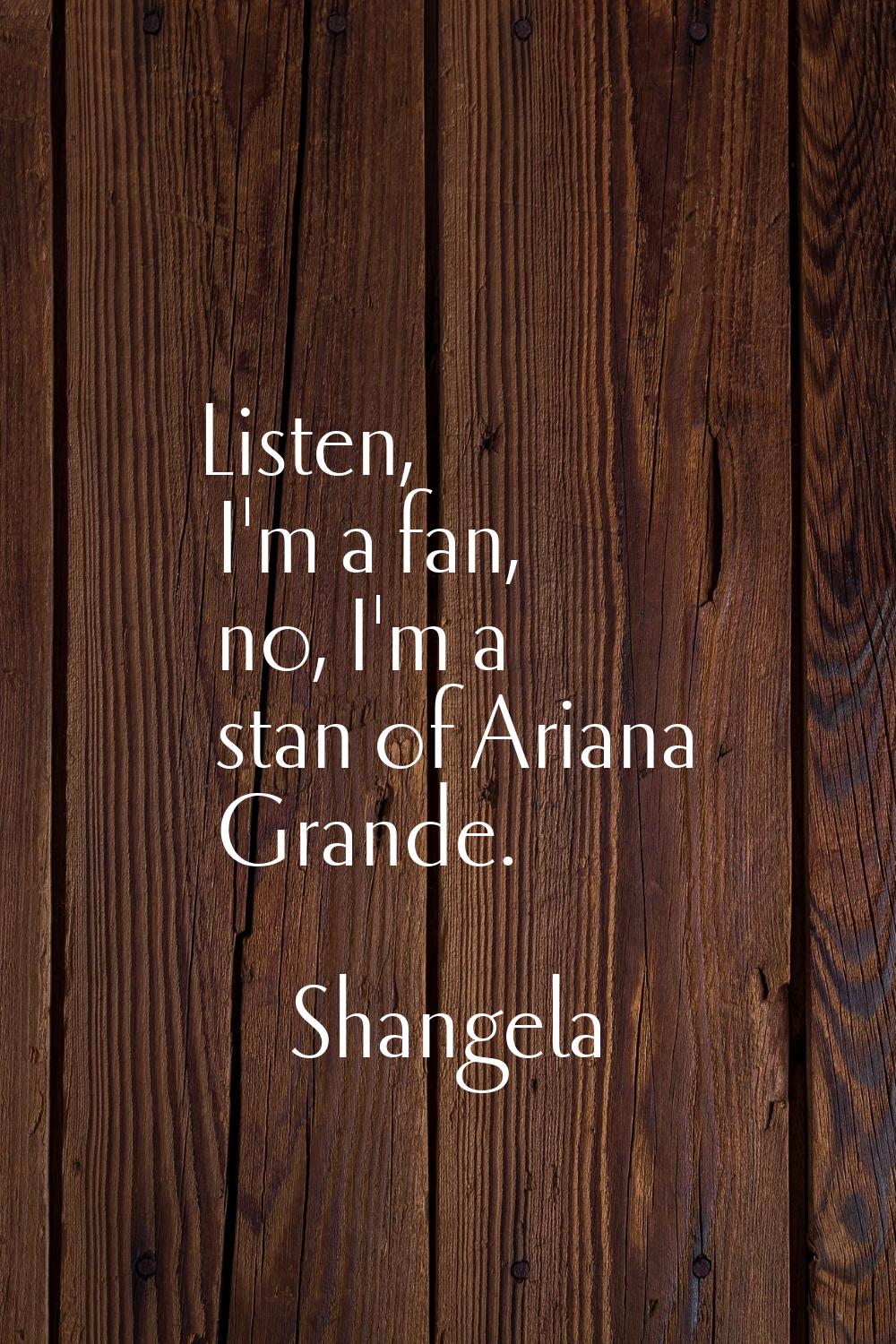 Listen, I'm a fan, no, I'm a stan of Ariana Grande.