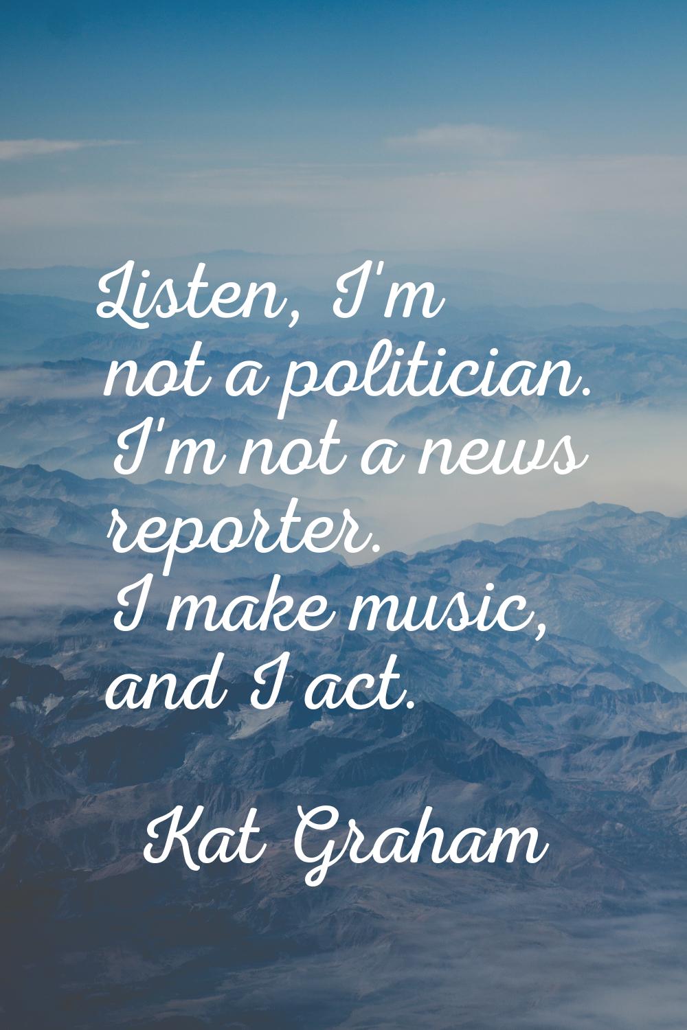 Listen, I'm not a politician. I'm not a news reporter. I make music, and I act.