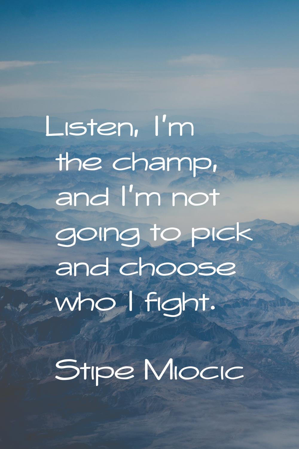 Listen, I'm the champ, and I'm not going to pick and choose who I fight.