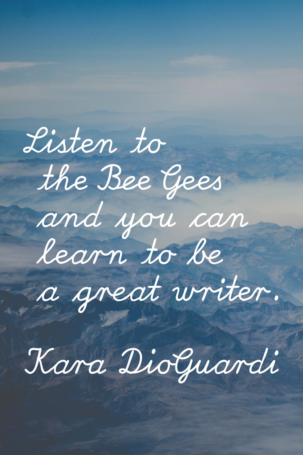 Listen to the Bee Gees and you can learn to be a great writer.