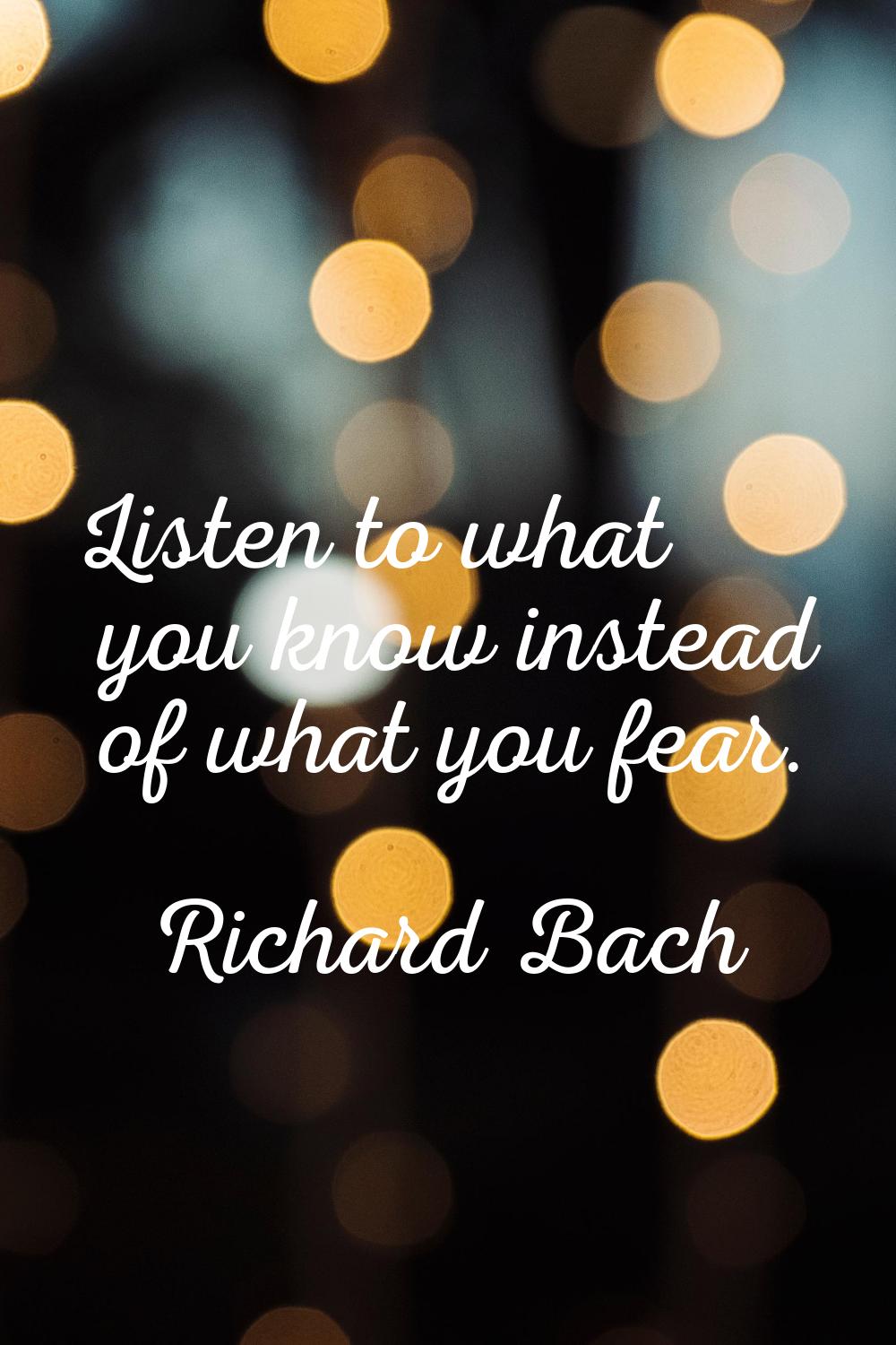 Listen to what you know instead of what you fear.
