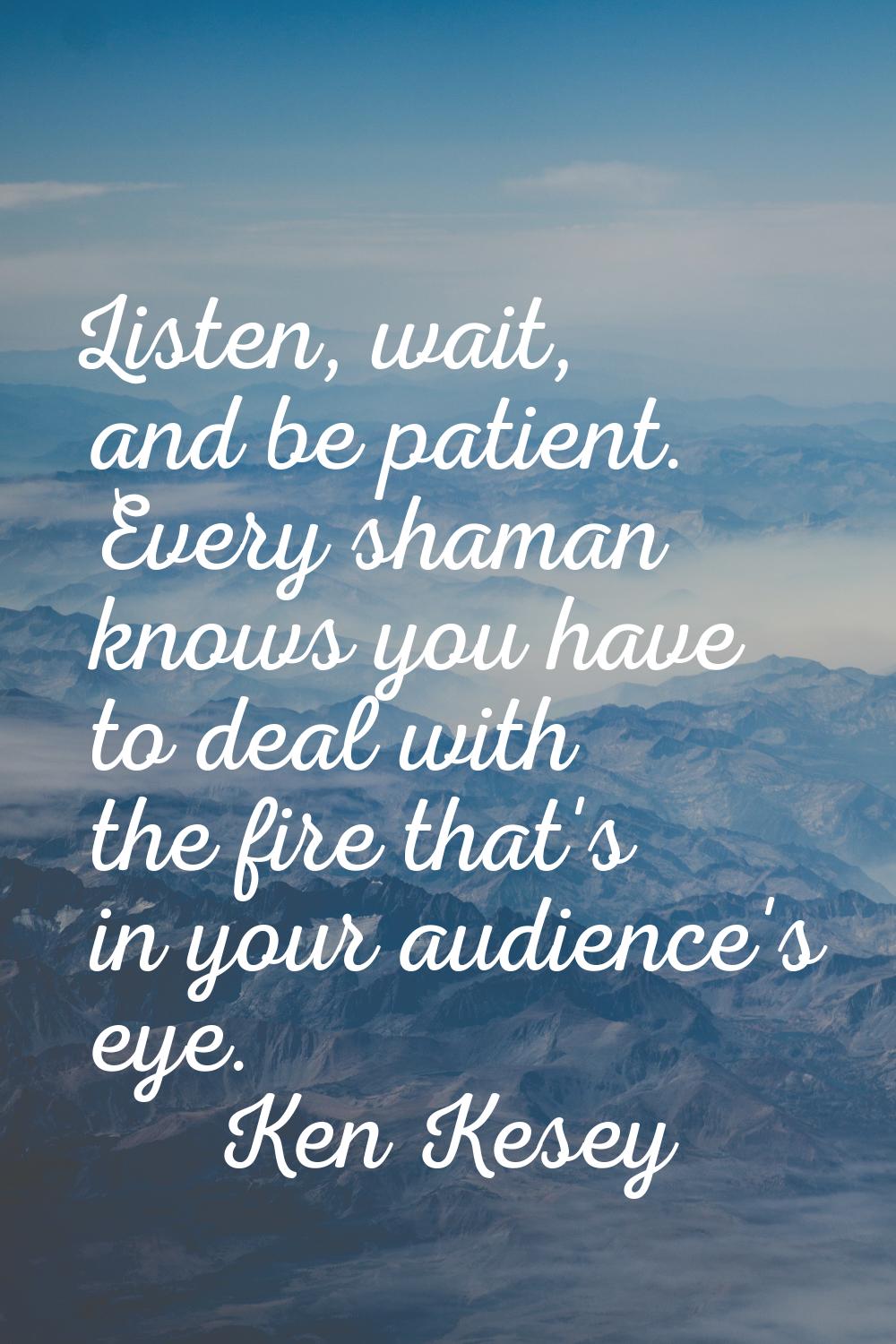 Listen, wait, and be patient. Every shaman knows you have to deal with the fire that's in your audi