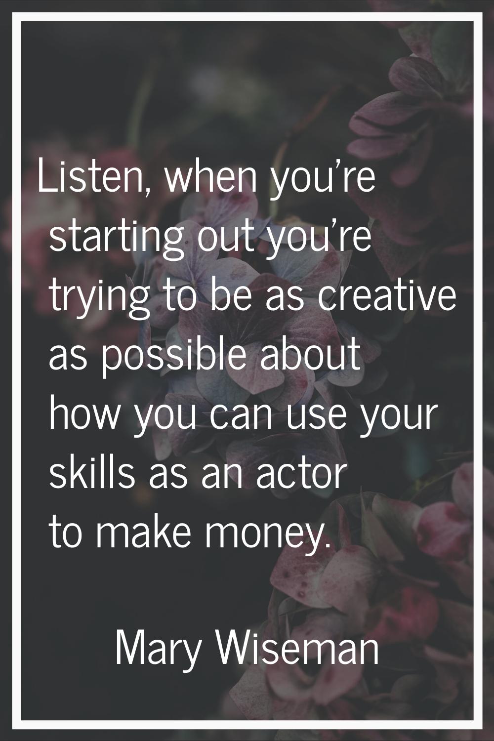 Listen, when you're starting out you're trying to be as creative as possible about how you can use 