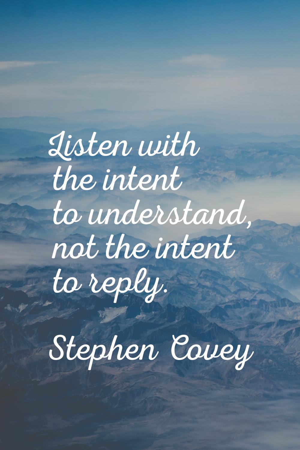 Listen with the intent to understand, not the intent to reply.