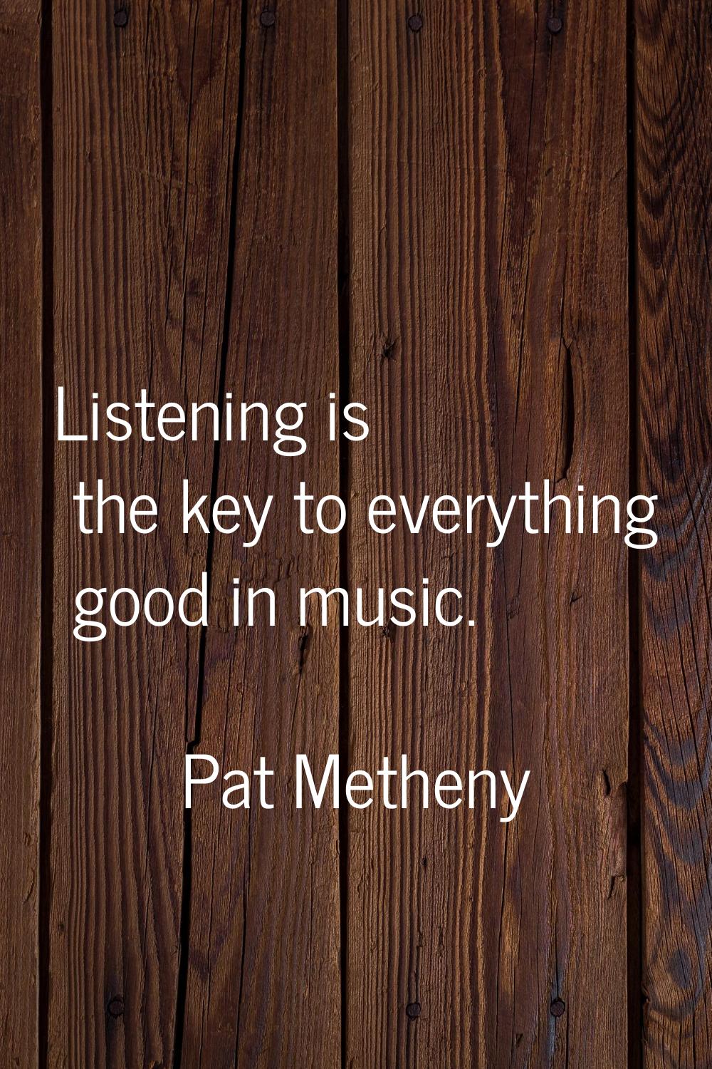 Listening is the key to everything good in music.