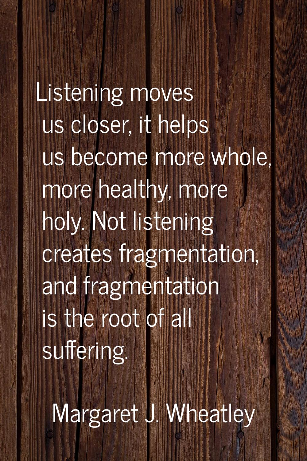 Listening moves us closer, it helps us become more whole, more healthy, more holy. Not listening cr