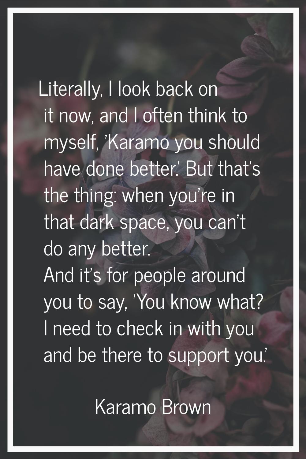 Literally, I look back on it now, and I often think to myself, 'Karamo you should have done better.