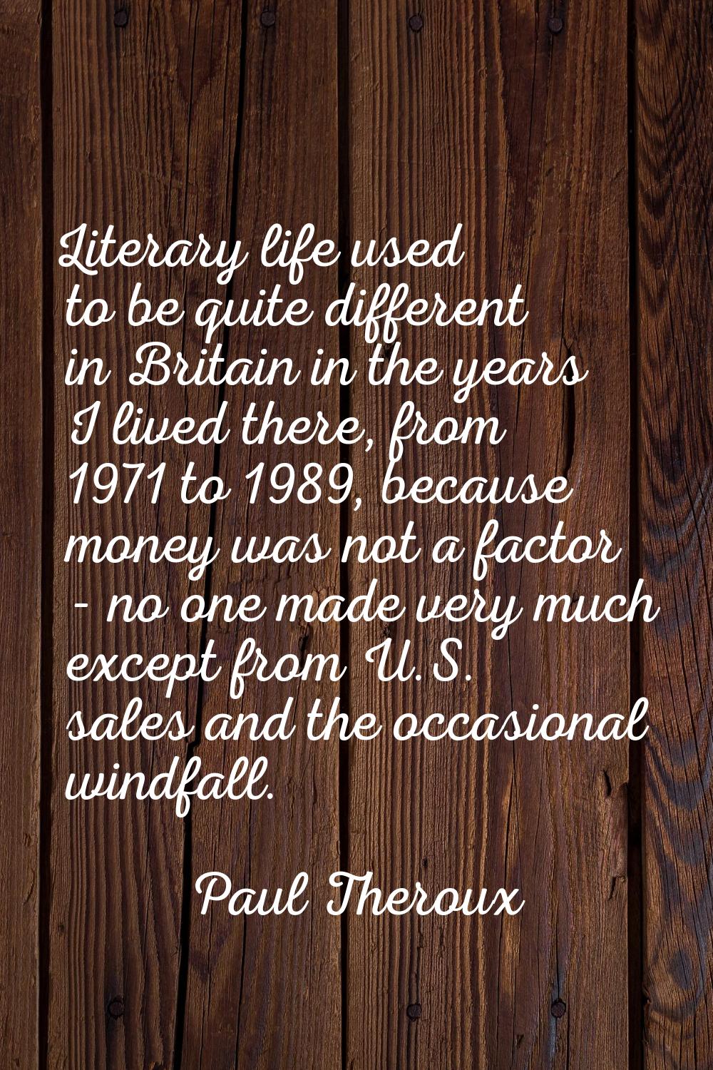 Literary life used to be quite different in Britain in the years I lived there, from 1971 to 1989, 