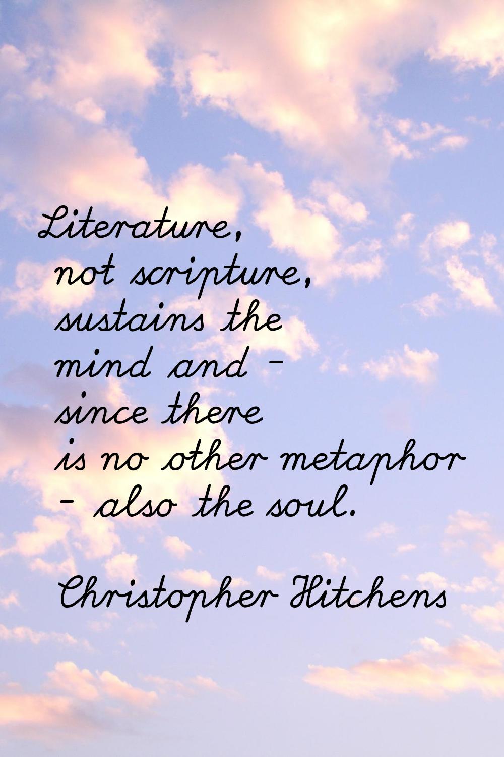 Literature, not scripture, sustains the mind and - since there is no other metaphor - also the soul