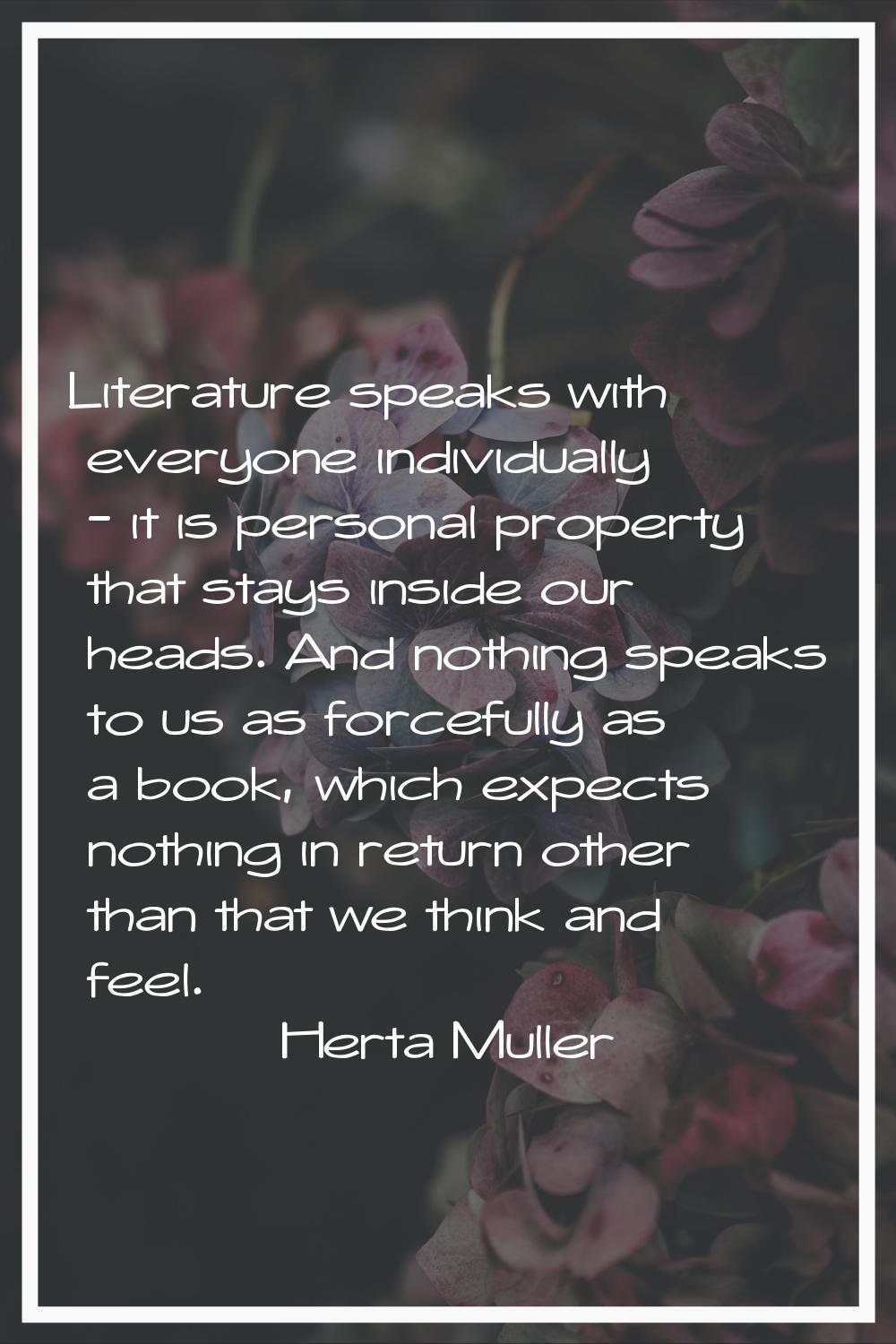 Literature speaks with everyone individually - it is personal property that stays inside our heads.