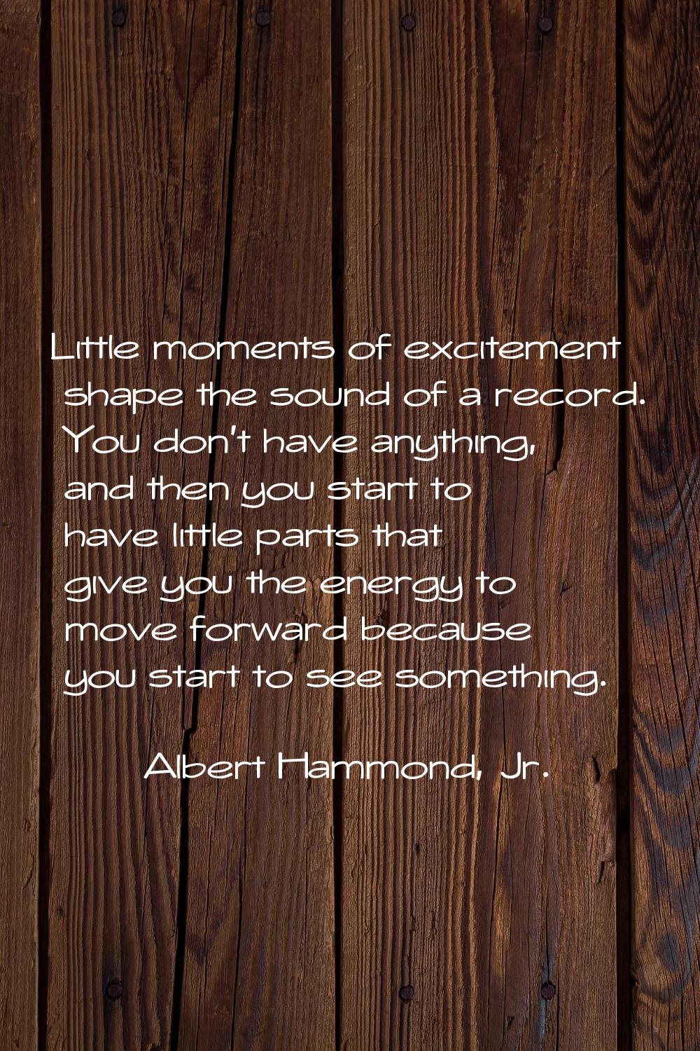 Little moments of excitement shape the sound of a record. You don't have anything, and then you sta