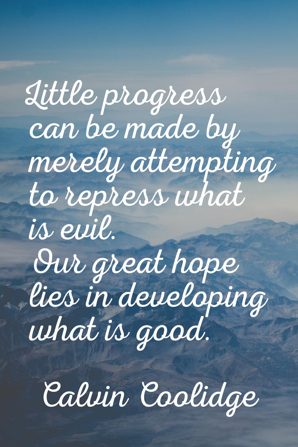 Little progress can be made by merely attempting to repress what is evil. Our great hope lies in de