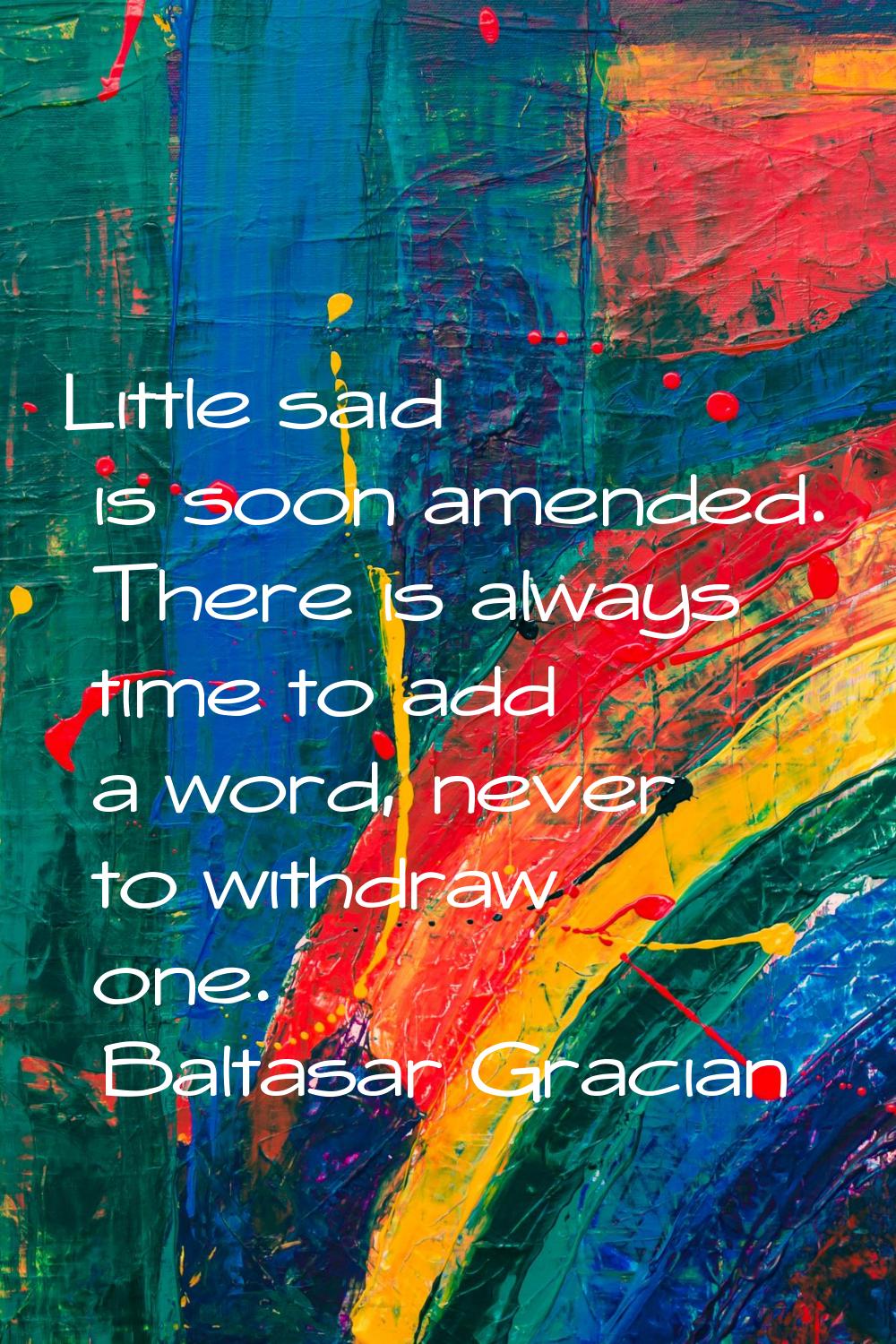 Little said is soon amended. There is always time to add a word, never to withdraw one.