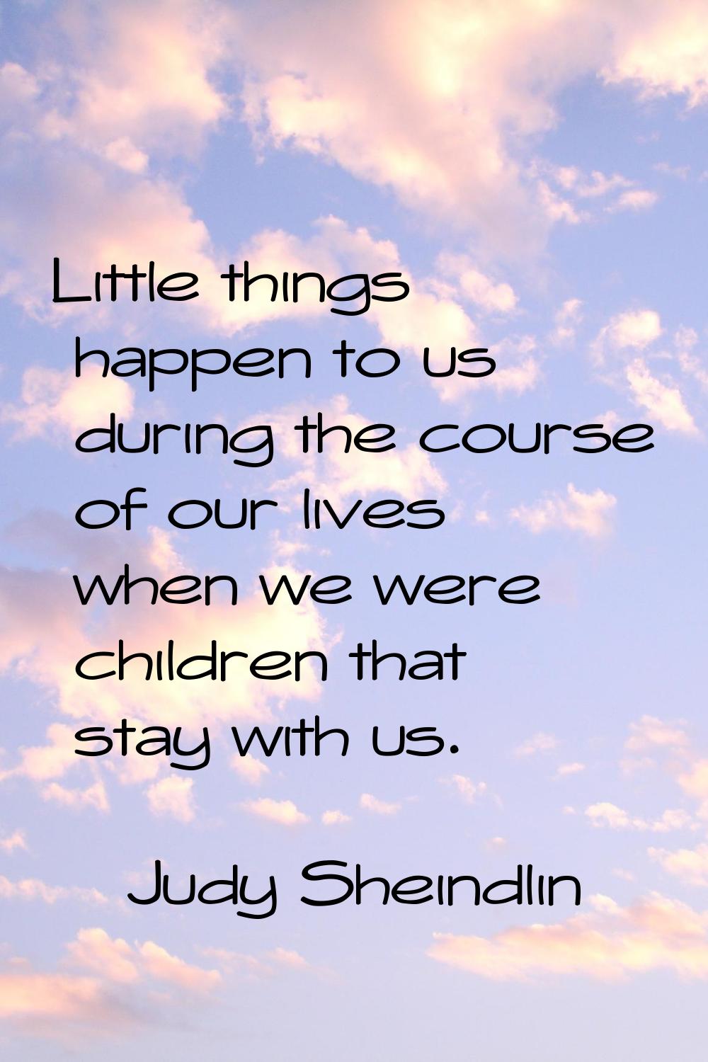 Little things happen to us during the course of our lives when we were children that stay with us.