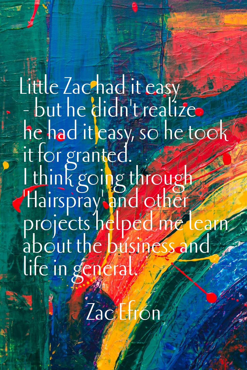 Little Zac had it easy - but he didn't realize he had it easy, so he took it for granted. I think g