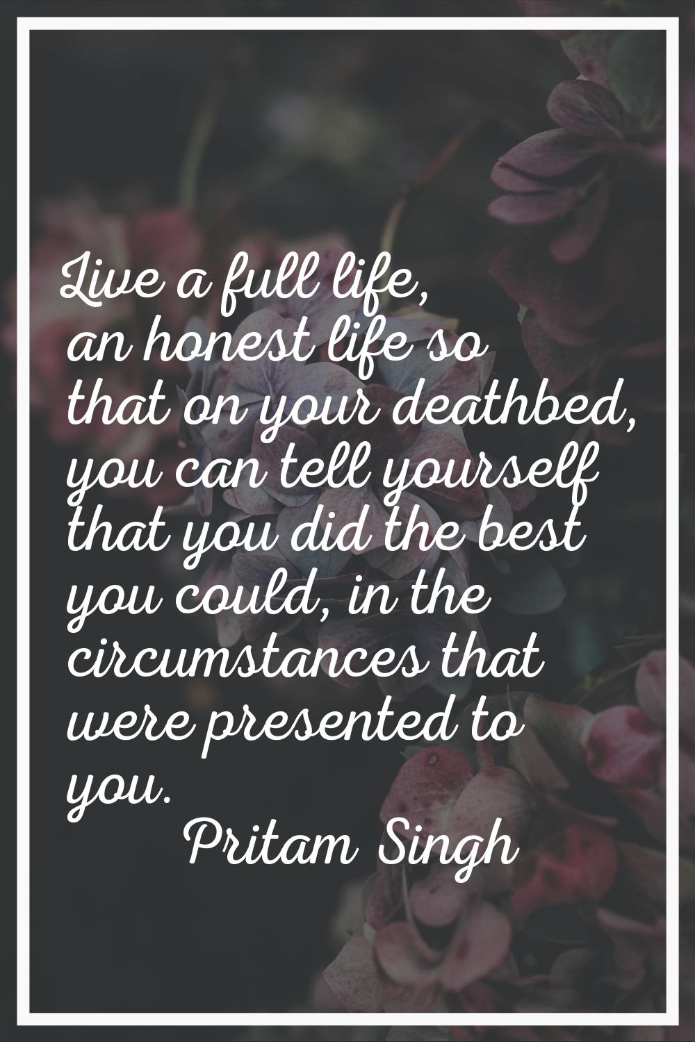 Live a full life, an honest life so that on your deathbed, you can tell yourself that you did the b