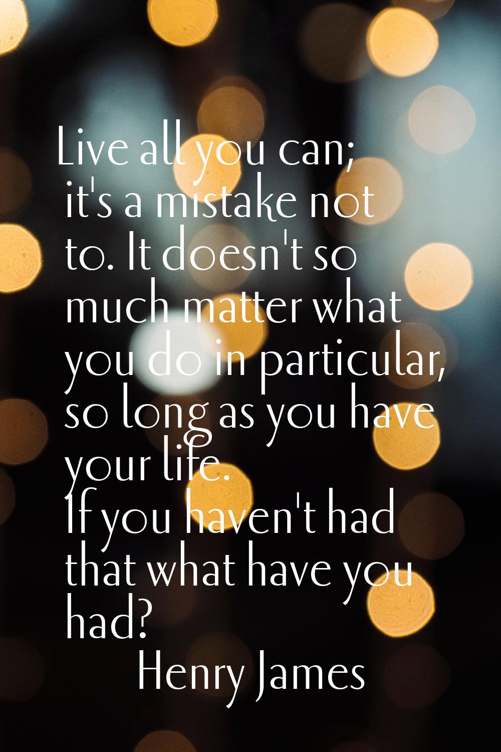 Live all you can; it's a mistake not to. It doesn't so much matter what you do in particular, so lo