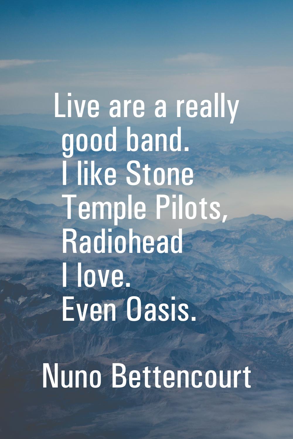 Live are a really good band. I like Stone Temple Pilots, Radiohead I love. Even Oasis.