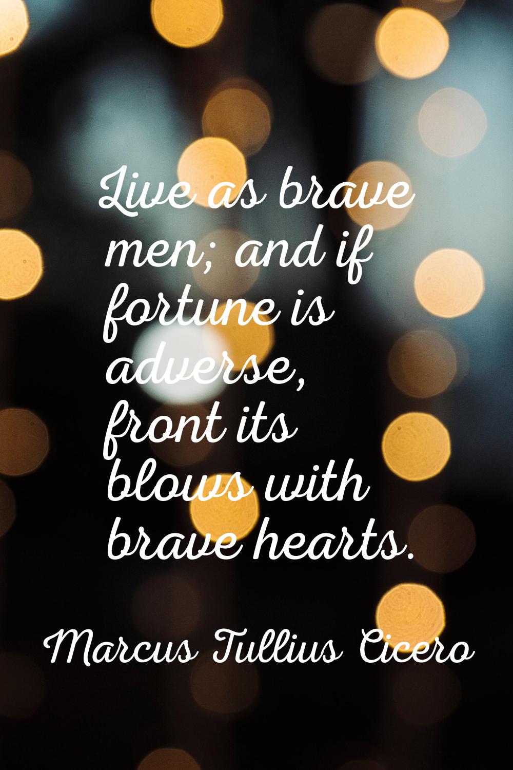 Live as brave men; and if fortune is adverse, front its blows with brave hearts.