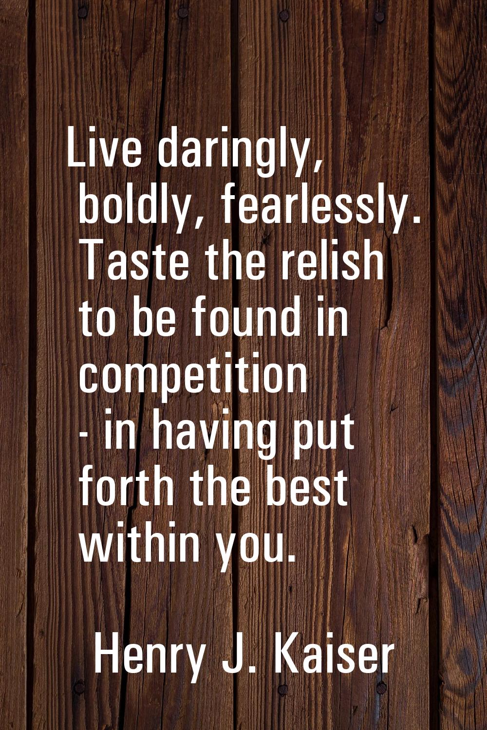 Live daringly, boldly, fearlessly. Taste the relish to be found in competition - in having put fort